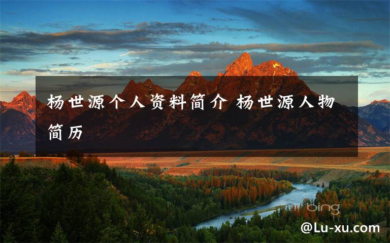 杨世源个人资料简介 杨世源人物简历文章配图