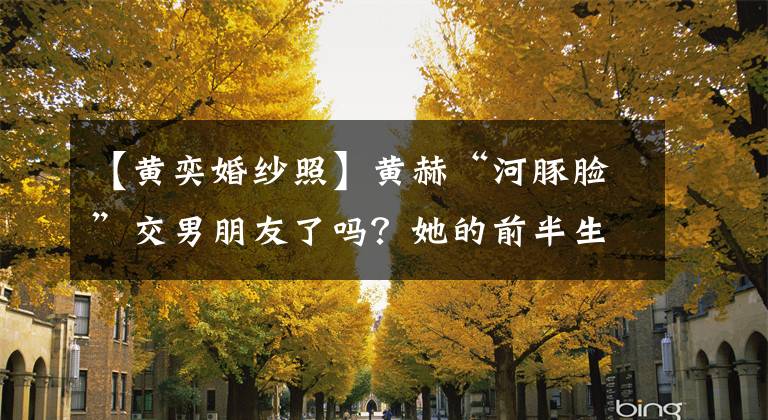 【黄奕婚纱照】黄赫“河豚脸”交男朋友了吗？她的前半生是一部见人不熟的史诗