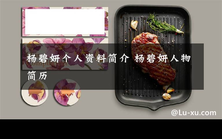 杨碧妍个人资料简介 杨碧妍人物简历文章配图