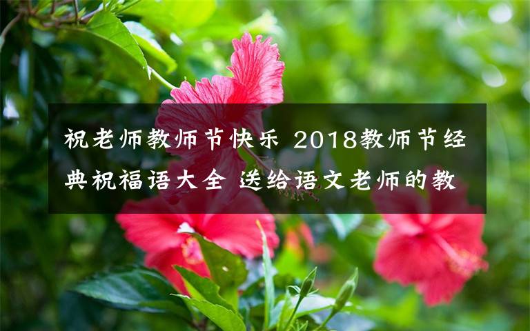 祝老师教师节快乐 2018教师节经典祝福语大全 送给语文老师的教师节贺卡祝福语简短祝福语