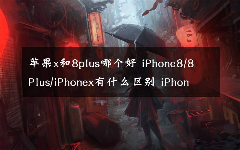 苹果x和8plus哪个好 iPhone8/8Plus/iPhonex有什么区别 iPhone8和iPhone x上市时间价格