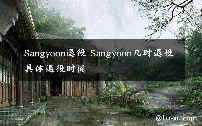 Sangyoon退役 Sangyoon几时退役具体退役时间