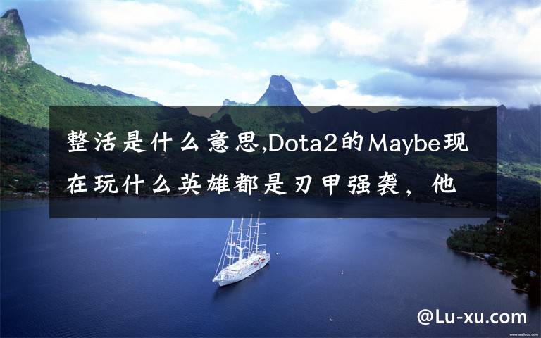 整活是什么意思,Dota2的Maybe现在玩什么英雄都是刃甲强袭，他这样是不是在