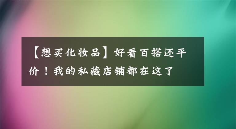 【想买化妆品】好看百搭还平价！我的私藏店铺都在这了