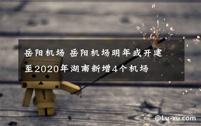 岳阳机场 岳阳机场明年或开建 至2020年湖南新增4个机场