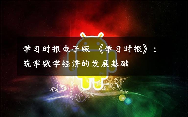 学习时报电子版 《学习时报》：筑牢数字经济的发展基础