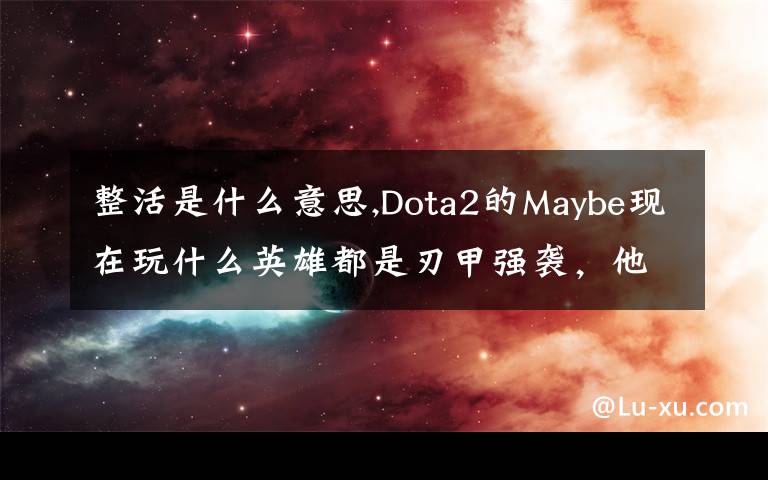 整活是什么意思,Dota2的Maybe现在玩什么英雄都是刃甲强袭，他这样是不是在