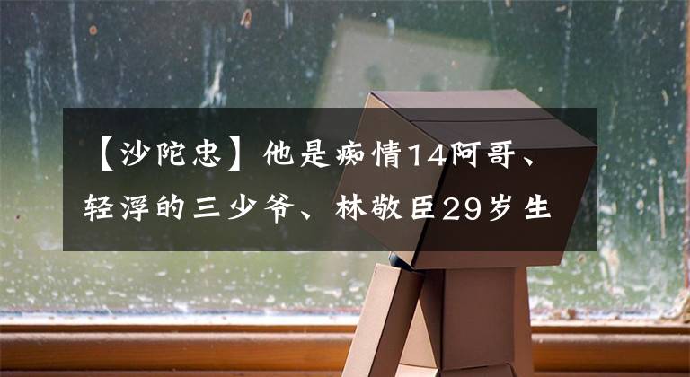 【沙陀忠】他是痴情14阿哥、轻浮的三少爷、林敬臣29岁生日快乐