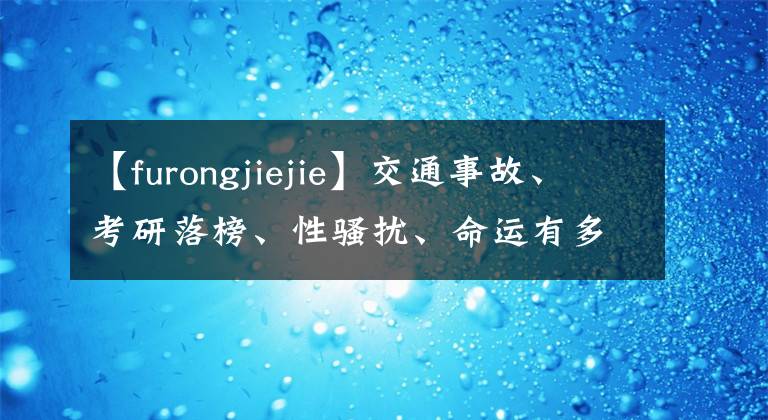 【furongjiejie】交通事故、考研落榜、性骚扰、命运有多残酷，芙蓉姐姐有多强。