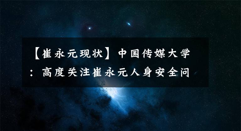 【崔永元现状】中国传媒大学：高度关注崔永元人身安全问题