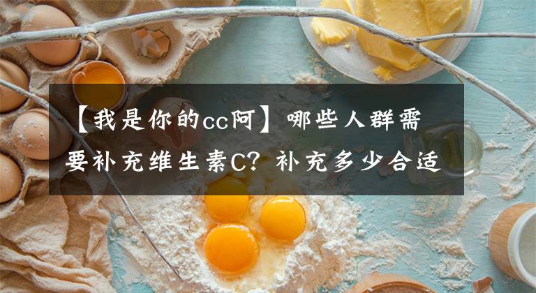 【我是你的cc阿】哪些人群需要补充维生素C？补充多少合适？