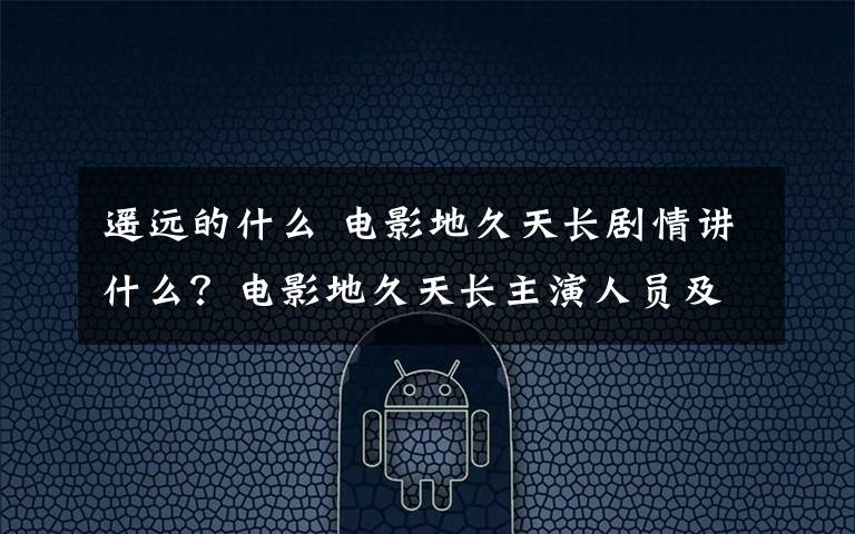 遥远的什么 电影地久天长剧情讲什么？电影地久天长主演人员及剧情介绍