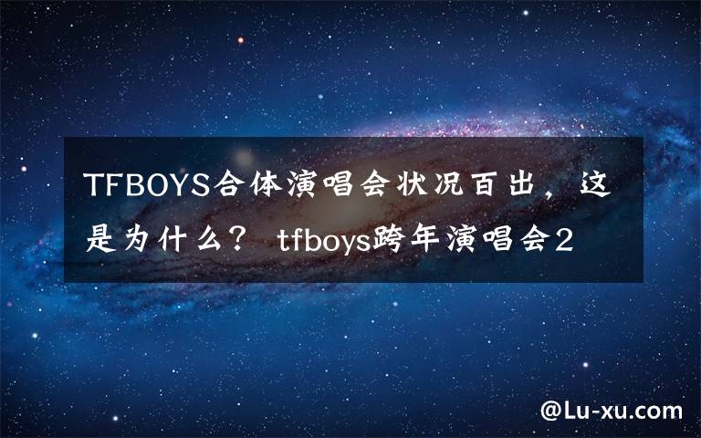 TFBOYS合体演唱会状况百出，这是为什么？ tfboys跨年演唱会2022在哪里