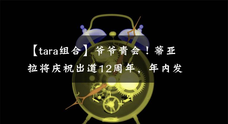 【tara组合】爷爷青会！蒂亚拉将庆祝出道12周年，年内发行新单曲