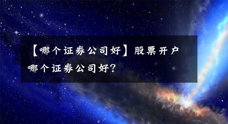 【哪个证券公司好】股票开户哪个证券公司好？