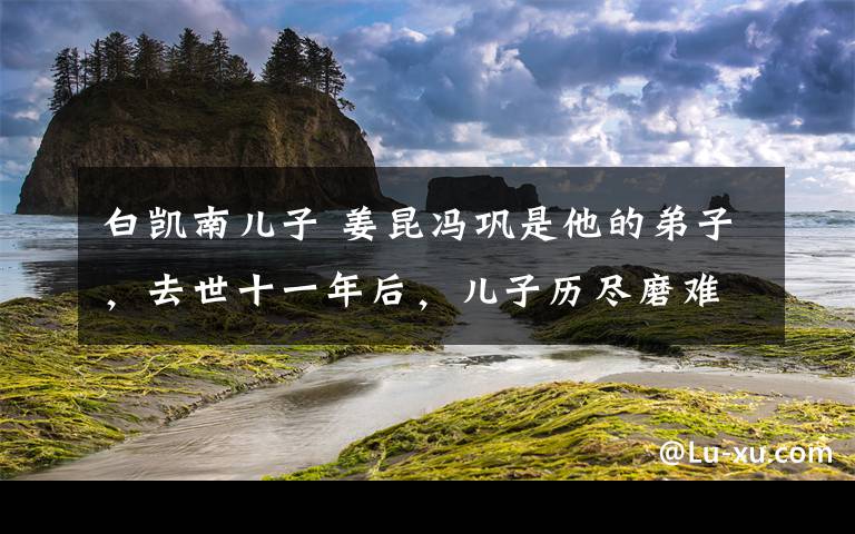 白凯南儿子 姜昆冯巩是他的弟子，去世十一年后，儿子历尽磨难成为娱乐圈大咖