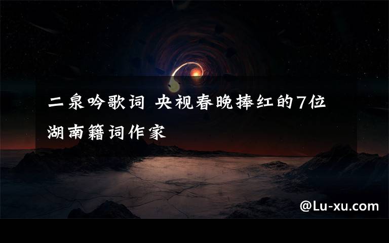 二泉吟歌词 央视春晚捧红的7位湖南籍词作家