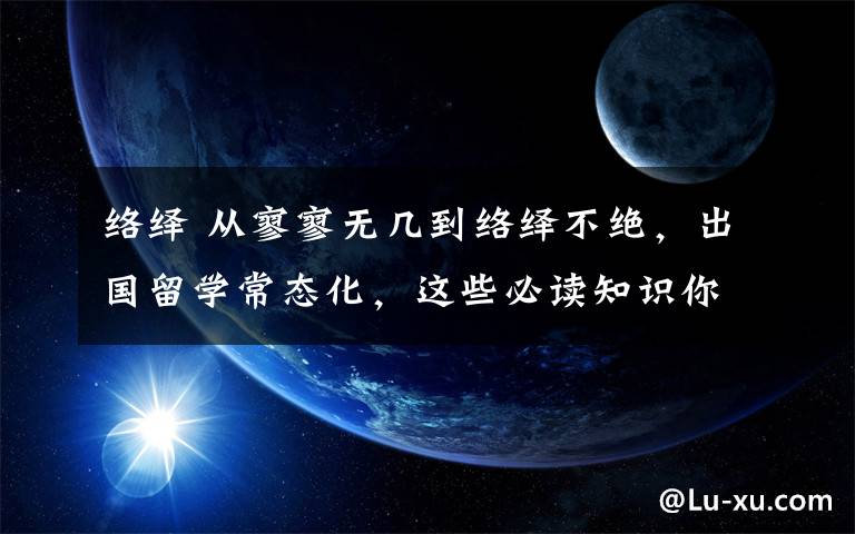 络绎 从寥寥无几到络绎不绝，出国留学常态化，这些必读知识你知道吗？