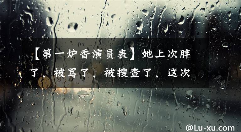 【第一炉香演员表】她上次胖了，被骂了，被搜查了，这次没人敢骂