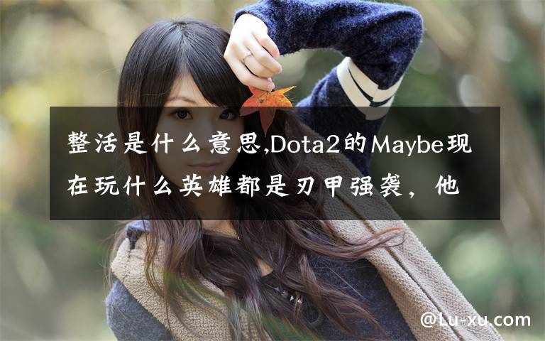 整活是什么意思,Dota2的Maybe现在玩什么英雄都是刃甲强袭，他这样是不是在