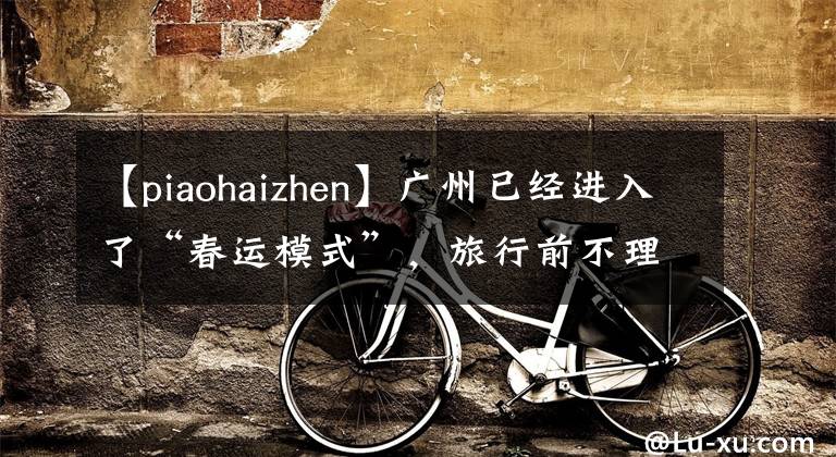 【piaohaizhen】广州已经进入了“春运模式”，旅行前不理解这种小心翼翼的事情！
