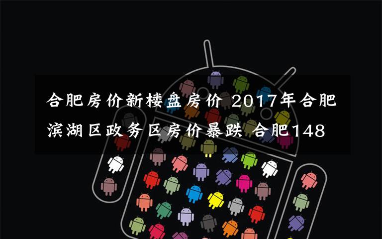 合肥房价新楼盘房价 2017年合肥滨湖区政务区房价暴跌 合肥148个楼盘最新价出炉