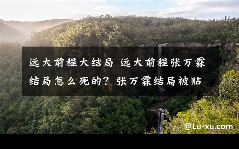 远大前程大结局 远大前程张万霖结局怎么死的？张万霖结局被贴身保镖所杀