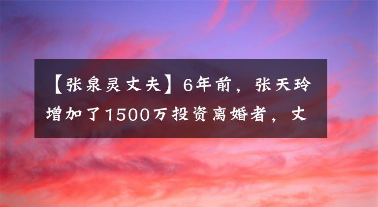 【张泉灵丈夫】6年前，张天玲增加了1500万投资离婚者，丈夫李哲直号投资较少