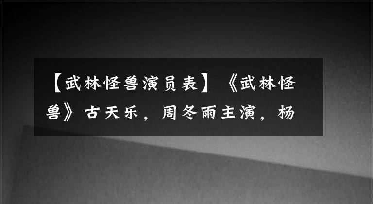 【武林怪兽演员表】《武林怪兽》古天乐，周冬雨主演，杨超越主题曲。