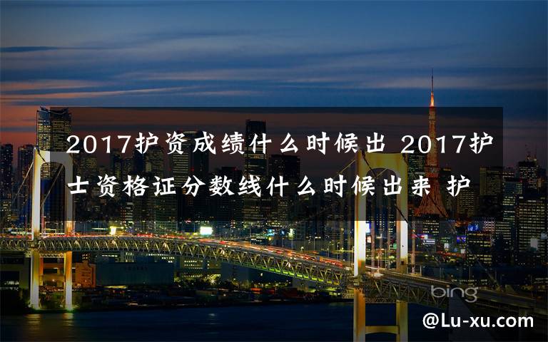 2017护资成绩什么时候出 2017护士资格证分数线什么时候出来 护士证通过后注册流程一览