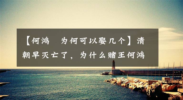 【何鸿燊为何可以娶几个】清朝早灭亡了，为什么赌王何鸿燊能娶四个妻子？不犯重婚罪吗？