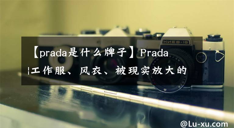 【prada是什么牌子】Prada  |工作服、风衣、被现实放大的男子气概。