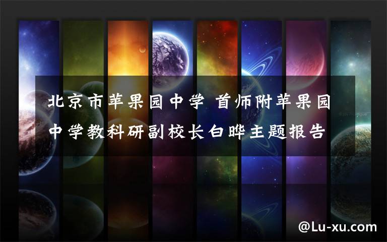 北京市苹果园中学 首师附苹果园中学教科研副校长白晔主题报告：“美好点亮人生”