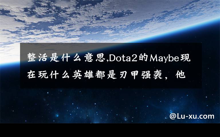 整活是什么意思,Dota2的Maybe现在玩什么英雄都是刃甲强袭，他这样是不是在