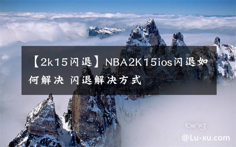 【2k15闪退】NBA2K15ios闪退如何解决 闪退解决方式