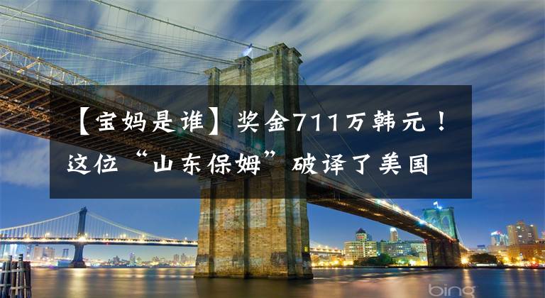 【宝妈是谁】奖金711万韩元！这位“山东保姆”破译了美国产计算在100万年后才能解开的密码。