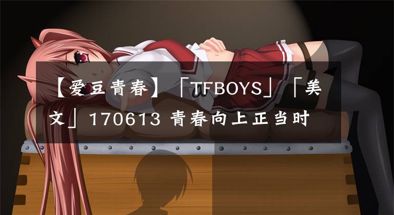 【爱豆青春】「TFBOYS」「美文」170613 青春向上正当时 王源：我的人生我做主