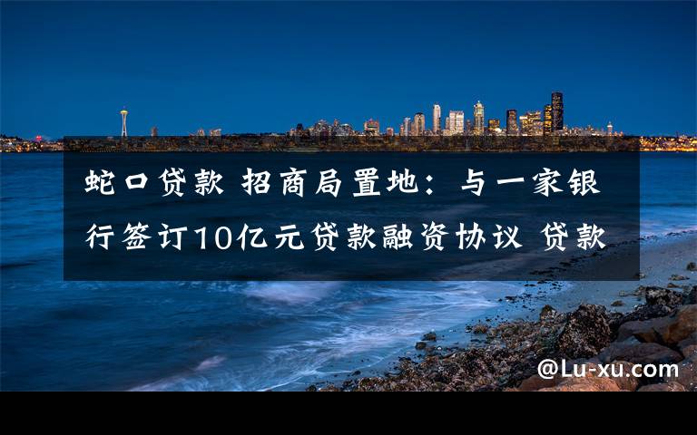 蛇口贷款 招商局置地：与一家银行签订10亿元贷款融资协议 贷款期限3年