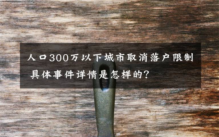 人口300万以下城市取消落户限制 具体事件详情是怎样的？