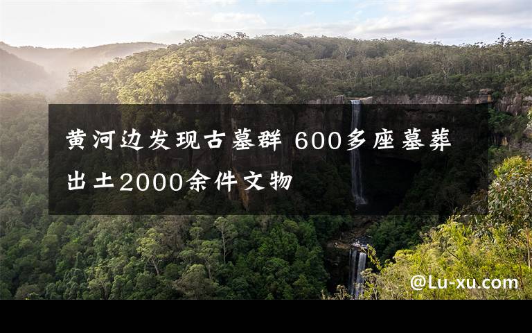 黄河边发现古墓群 600多座墓葬出土2000余件文物