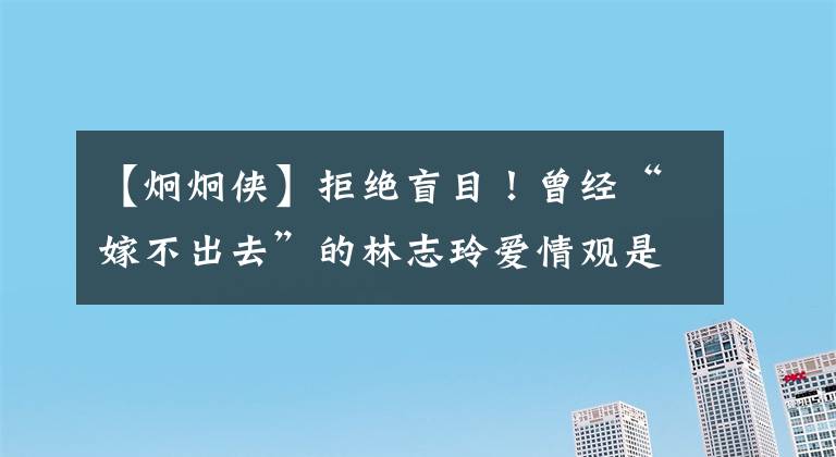 【炯炯侠】拒绝盲目！曾经“嫁不出去”的林志玲爱情观是怎么样的？