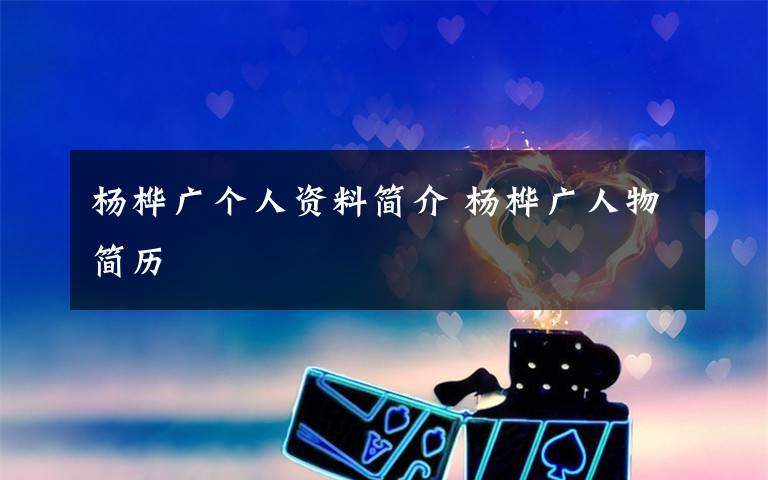 杨桦广个人资料简介 杨桦广人物简历文章配图
