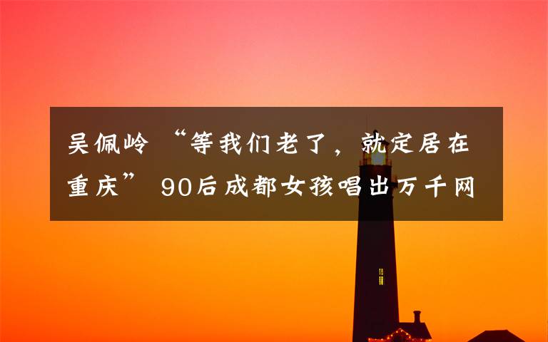 吴佩岭 “等我们老了，就定居在重庆” 90后成都女孩唱出万千网友的重庆梦