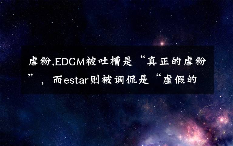 虐粉,EDGM被吐槽是“真正的虐粉”，而estar则被调侃是“虚假的虐粉”，对此你有何看法？