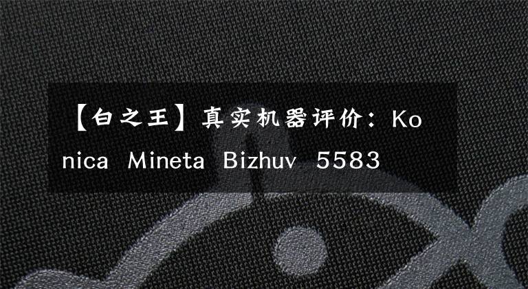 【白之王】真实机器评价：Konica Mineta Bizhuv 5583354可以说是黑白效率之王。