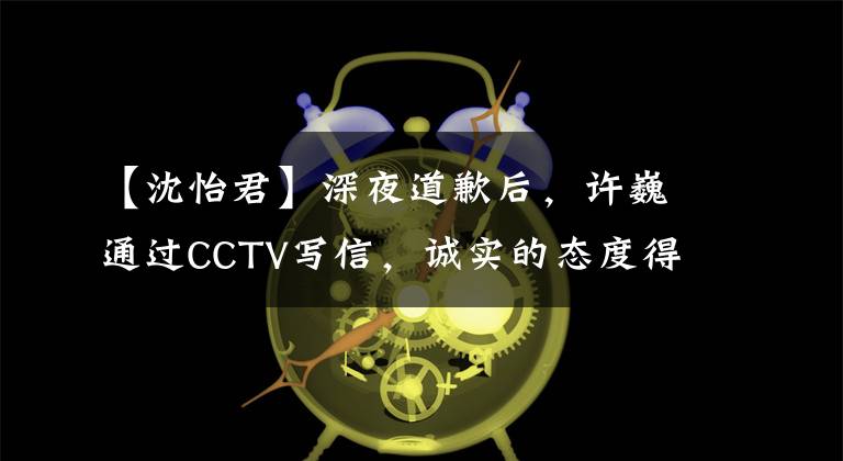 【沈怡君】深夜道歉后，许巍通过CCTV写信，诚实的态度得到了网民们的称赞。