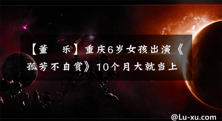 【董鈊乐】重庆6岁女孩出演《孤芳不自赏》10个月大就当上模特