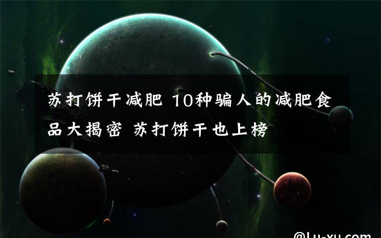 苏打饼干减肥 10种骗人的减肥食品大揭密 苏打饼干也上榜