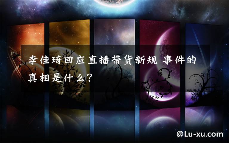 李佳琦回应直播带货新规 事件的真相是什么？