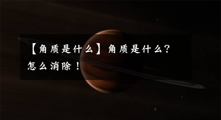 【角质是什么】角质是什么？怎么消除！